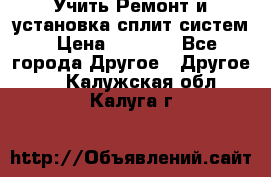 Учить Ремонт и установка сплит систем › Цена ­ 1 000 - Все города Другое » Другое   . Калужская обл.,Калуга г.